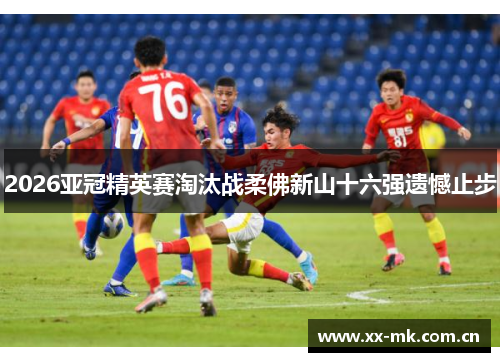 2026亚冠精英赛淘汰战柔佛新山十六强遗憾止步