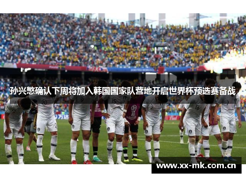 孙兴慜确认下周将加入韩国国家队营地开启世界杯预选赛备战 孙兴慜确认下周将加入韩国国家队营地开启世界杯预选赛备战