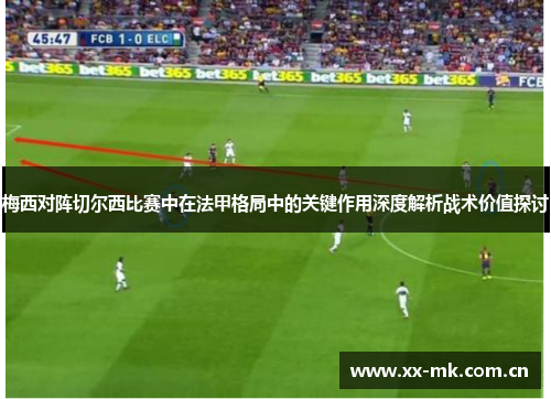 梅西对阵切尔西比赛中在法甲格局中的关键作用深度解析战术价值探讨