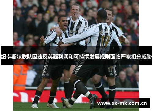 纽卡斯尔联队因违反英超利润和可持续发展规则面临严峻扣分威胁 纽卡斯尔联队因违反英超利润和可持续发展规则面临严峻扣分威胁
