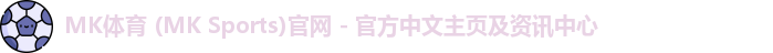 MK体育 (MK Sports)官网 - 官方中文主页及资讯中心